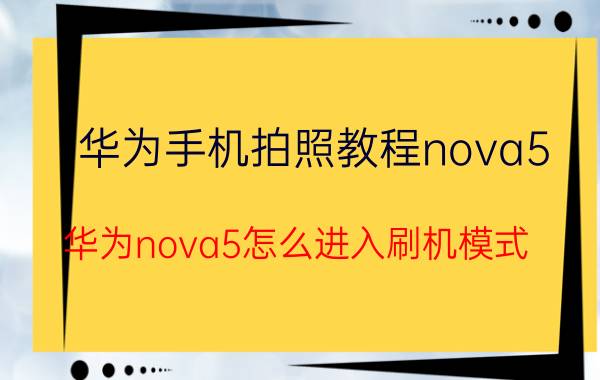 华为手机拍照教程nova5 华为nova5怎么进入刷机模式？